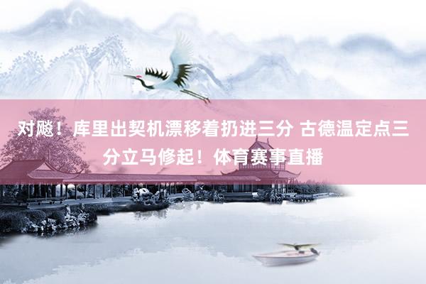 对飚！库里出契机漂移着扔进三分 古德温定点三分立马修起！体育赛事直播