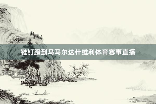 鞋钉蹬到马马尔达什维利体育赛事直播