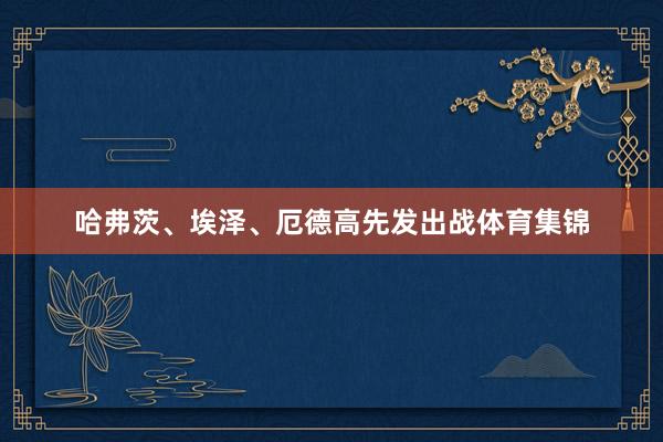 哈弗茨、埃泽、厄德高先发出战体育集锦
