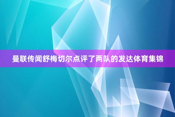 曼联传闻舒梅切尔点评了两队的发达体育集锦