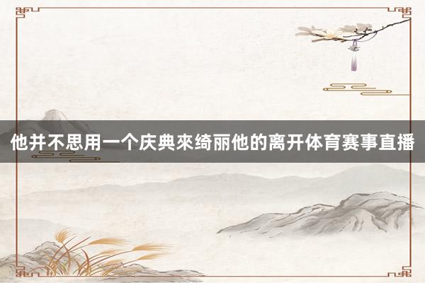 他并不思用一个庆典來绮丽他的离开体育赛事直播