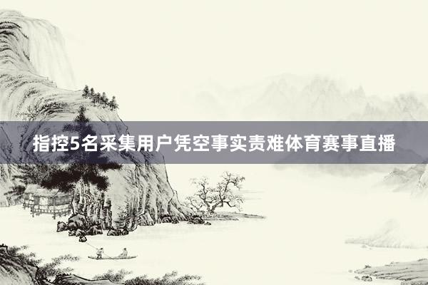 指控5名采集用户凭空事实责难体育赛事直播