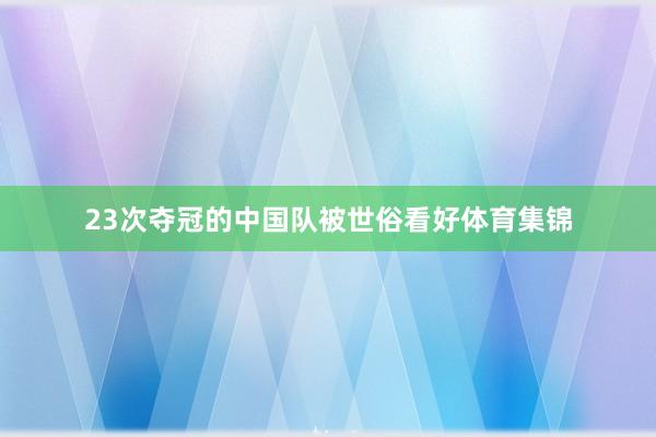 23次夺冠的中国队被世俗看好体育集锦