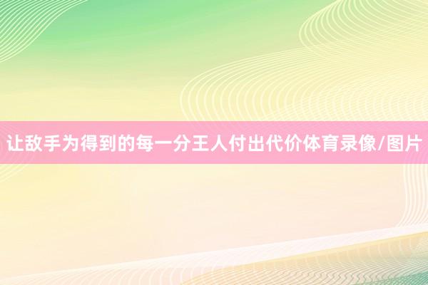 让敌手为得到的每一分王人付出代价体育录像/图片