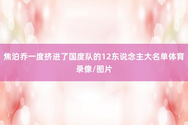 焦泊乔一度挤进了国度队的12东说念主大名单体育录像/图片