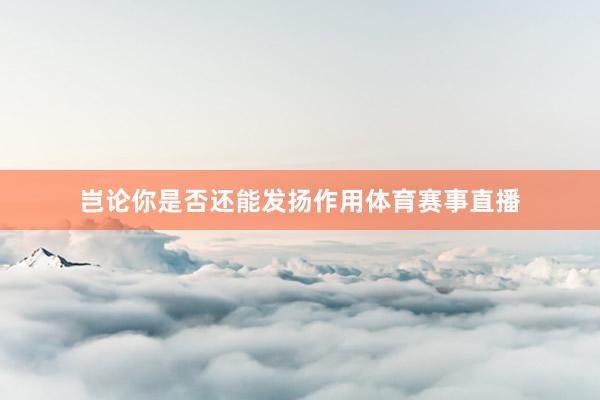 岂论你是否还能发扬作用体育赛事直播