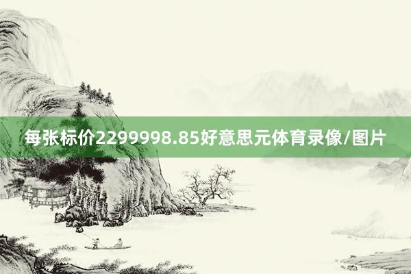 每张标价2299998.85好意思元体育录像/图片