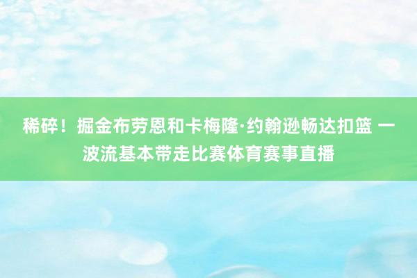 稀碎！掘金布劳恩和卡梅隆·约翰逊畅达扣篮 一波流基本带走比赛体育赛事直播