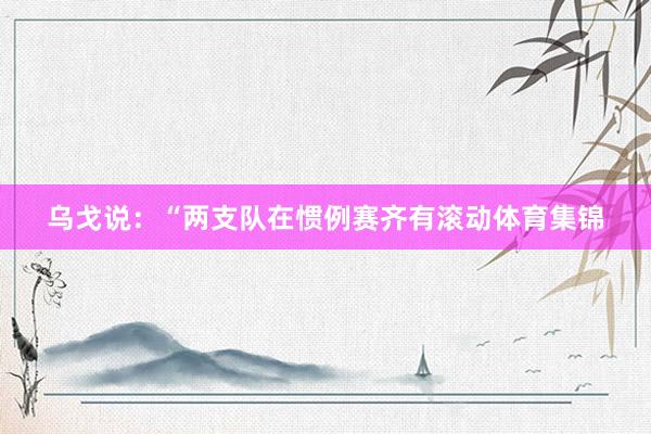 乌戈说：“两支队在惯例赛齐有滚动体育集锦