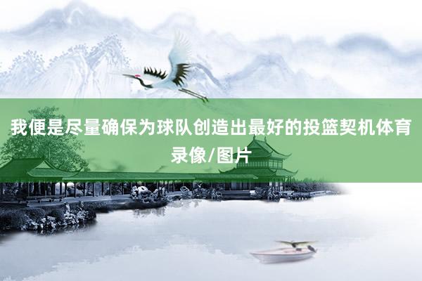 我便是尽量确保为球队创造出最好的投篮契机体育录像/图片