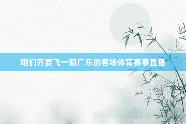 咱们齐要飞一回广东的客场体育赛事直播