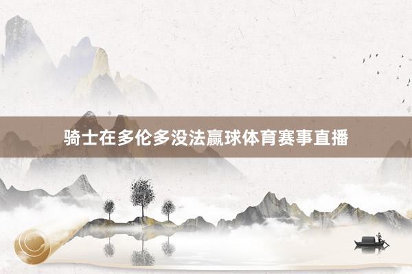骑士在多伦多没法赢球体育赛事直播