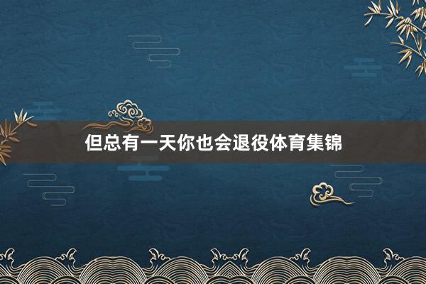 但总有一天你也会退役体育集锦