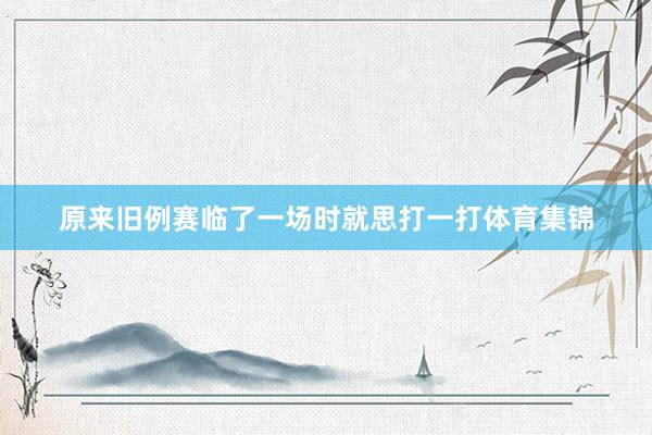 原来旧例赛临了一场时就思打一打体育集锦
