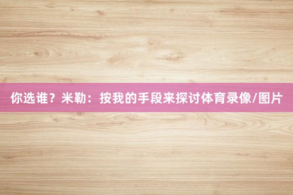 你选谁？米勒：按我的手段来探讨体育录像/图片