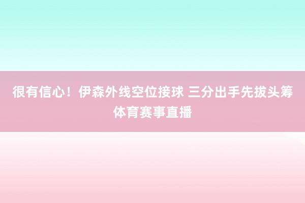 很有信心！伊森外线空位接球 三分出手先拔头筹体育赛事直播