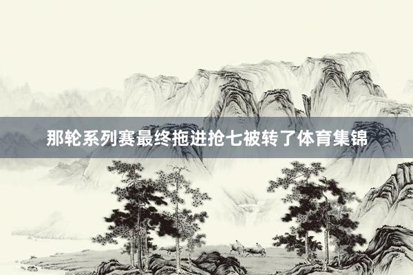 那轮系列赛最终拖进抢七被转了体育集锦
