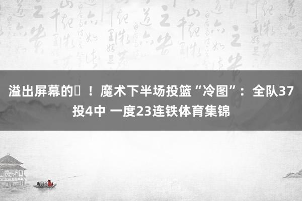 溢出屏幕的❌！魔术下半场投篮“冷图”：全队37投4中 一度23连铁体育集锦