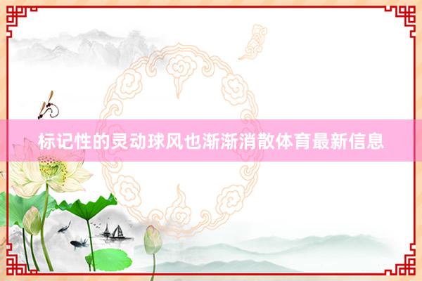 标记性的灵动球风也渐渐消散体育最新信息