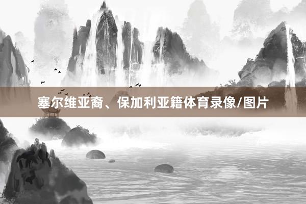 塞尔维亚裔、保加利亚籍体育录像/图片