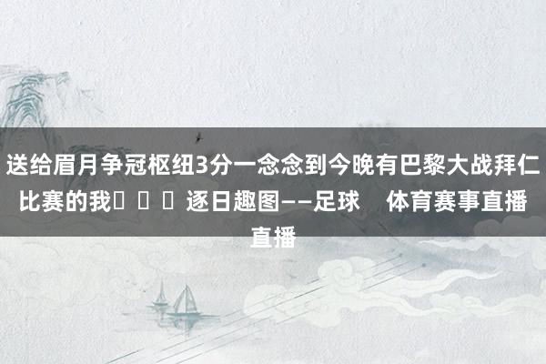 送给眉月争冠枢纽3分一念念到今晚有巴黎大战拜仁比赛的我			逐日趣图——足球    体育赛事直播