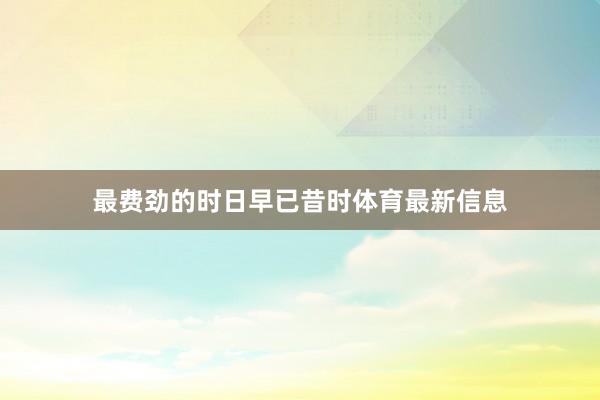 最费劲的时日早已昔时体育最新信息