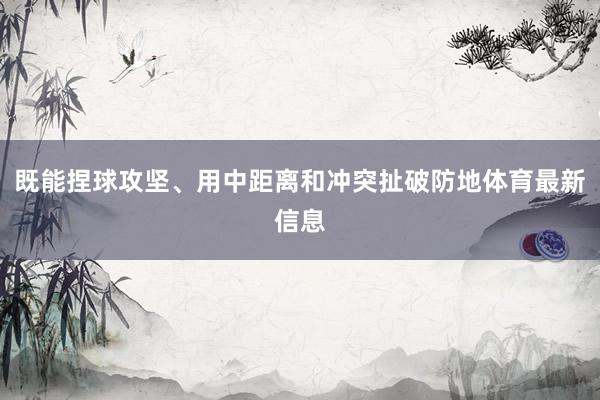 既能捏球攻坚、用中距离和冲突扯破防地体育最新信息