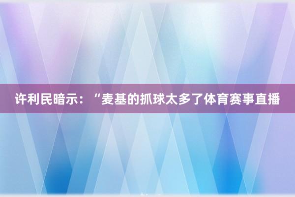 许利民暗示：“麦基的抓球太多了体育赛事直播