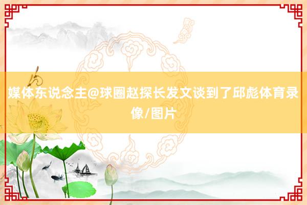 媒体东说念主@球圈赵探长发文谈到了邱彪体育录像/图片