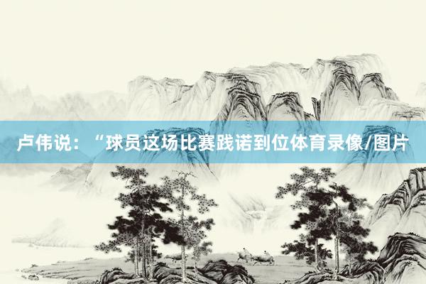 卢伟说：“球员这场比赛践诺到位体育录像/图片