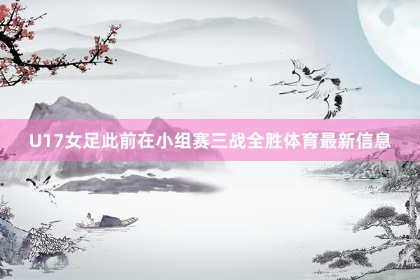 U17女足此前在小组赛三战全胜体育最新信息