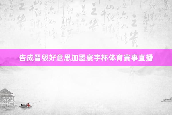 告成晋级好意思加墨寰宇杯体育赛事直播
