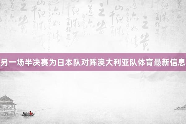 另一场半决赛为日本队对阵澳大利亚队体育最新信息