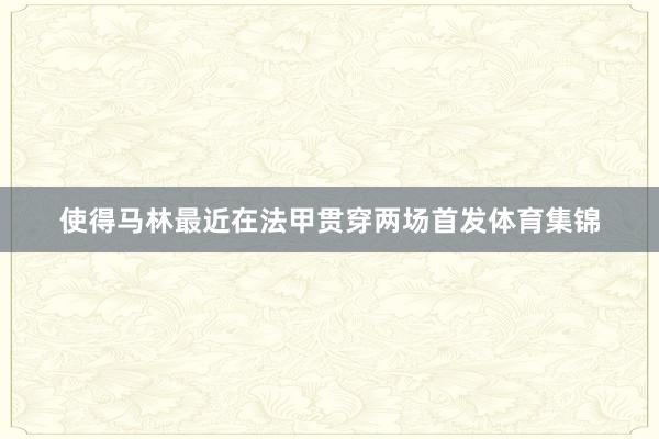 使得马林最近在法甲贯穿两场首发体育集锦