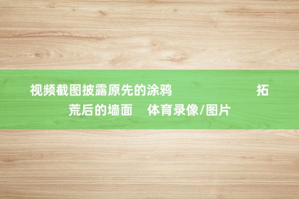 视频截图披露原先的涂鸦                        拓荒后的墙面    体育录像/图片