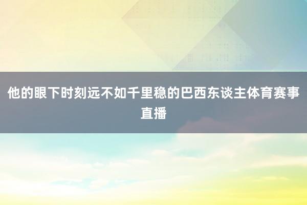 他的眼下时刻远不如千里稳的巴西东谈主体育赛事直播