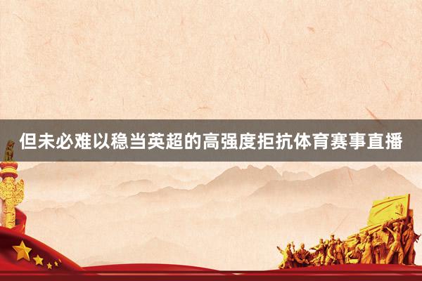 但未必难以稳当英超的高强度拒抗体育赛事直播
