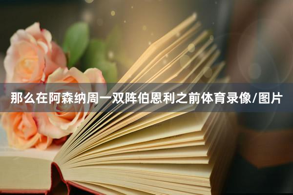 那么在阿森纳周一双阵伯恩利之前体育录像/图片